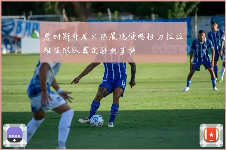 詹姆斯开局火热展现侵略性为拉拉维亚球队奠定胜利基调