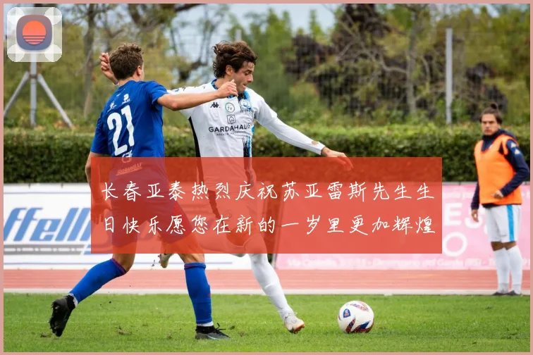 长春亚泰热烈庆祝苏亚雷斯先生生日快乐愿您在新的一岁里更加辉煌