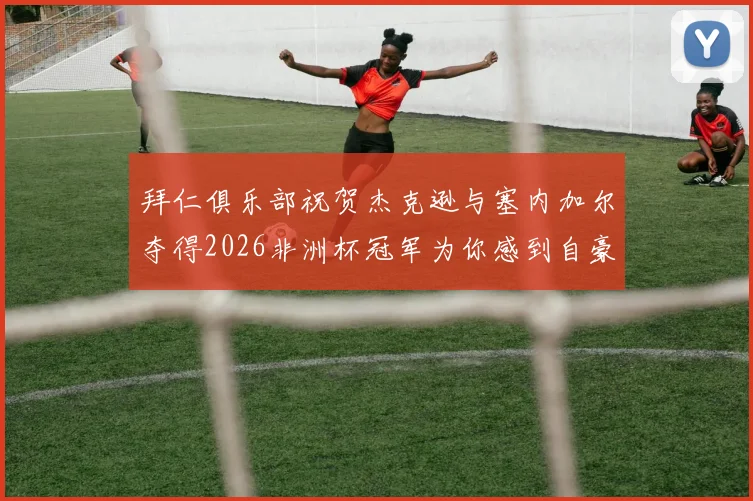 拜仁俱乐部祝贺杰克逊与塞内加尔夺得2026非洲杯冠军为你感到自豪