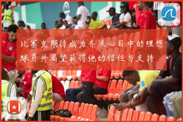 比塞克期待成为齐沃心目中的理想球员并渴望获得他的信任与支持