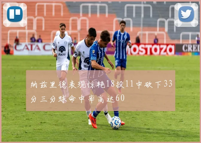 纳兹里德表现惊艳18投11中砍下33分三分球命中率高达60