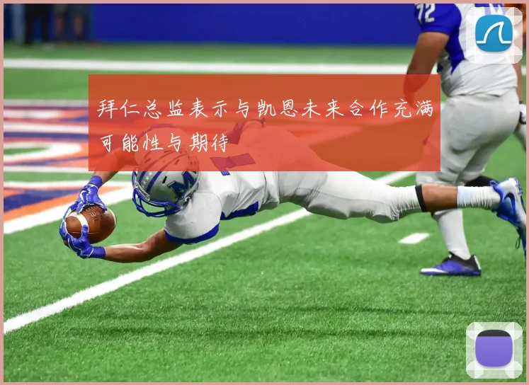 拜仁总监表示与凯恩未来合作充满可能性与期待