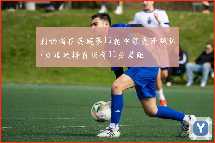 利物浦在英超第12轮中领先降级区7分追赶榜首仍有11分差距