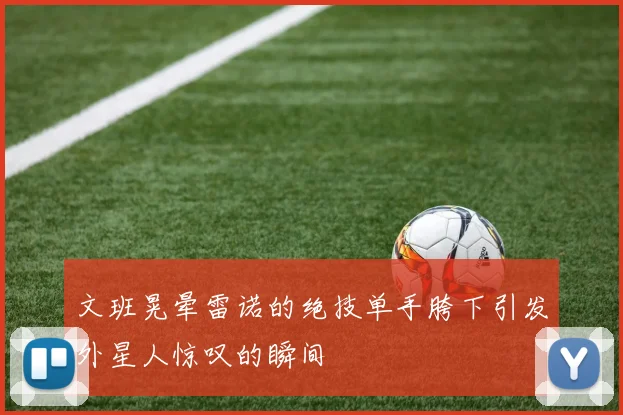 文班晃晕雷诺的绝技单手胯下引发外星人惊叹的瞬间