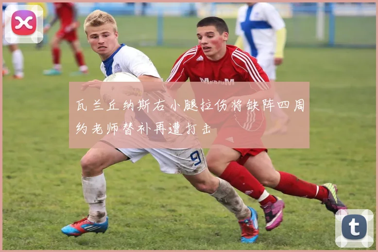 瓦兰丘纳斯右小腿拉伤将缺阵四周约老师替补再遭打击