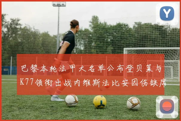 巴黎本轮法甲大名单公布登贝莱与K77领衔出战内维斯法比安因伤缺席