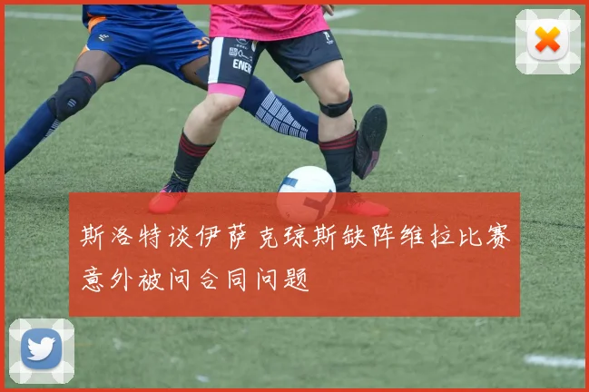 斯洛特谈伊萨克琼斯缺阵维拉比赛意外被问合同问题