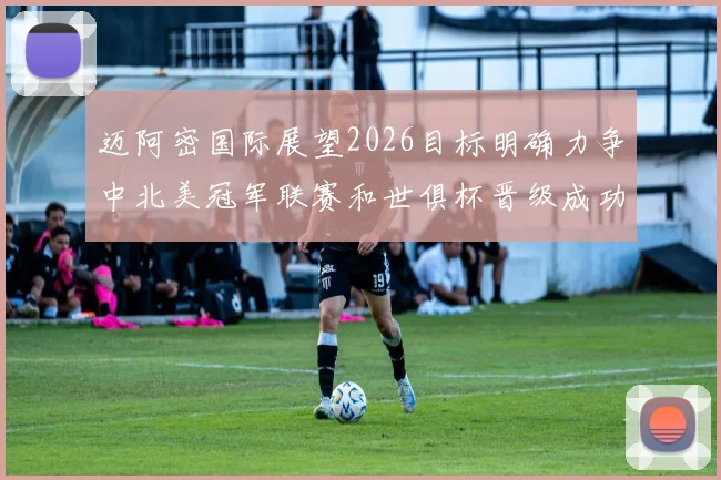 迈阿密国际展望2026目标明确力争中北美冠军联赛和世俱杯晋级成功