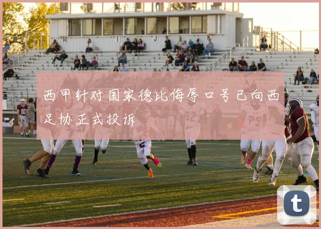 西甲针对国家德比侮辱口号已向西足协正式投诉