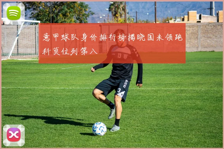 意甲球队身价排行榜揭晓国米领跑科莫位列第八