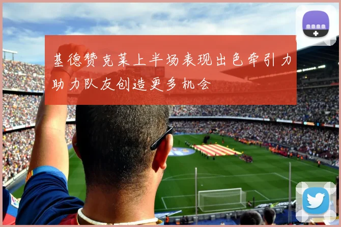 基德赞克莱上半场表现出色牵引力助力队友创造更多机会