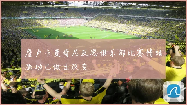 詹卢卡曼奇尼反思俱乐部比赛情绪激动已做出改变