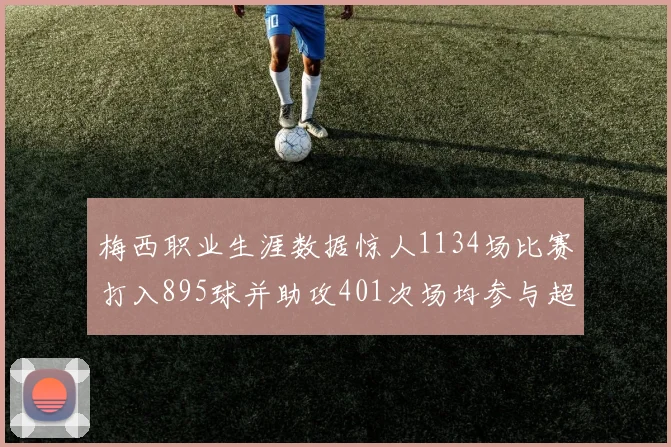 梅西职业生涯数据惊人1134场比赛打入895球并助攻401次场均参与超过一球