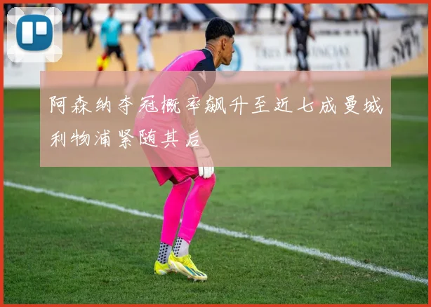 阿森纳夺冠概率飙升至近七成曼城利物浦紧随其后