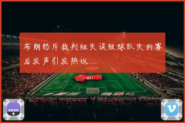 布朗怒斥裁判组失误致球队失利赛后发声引发热议