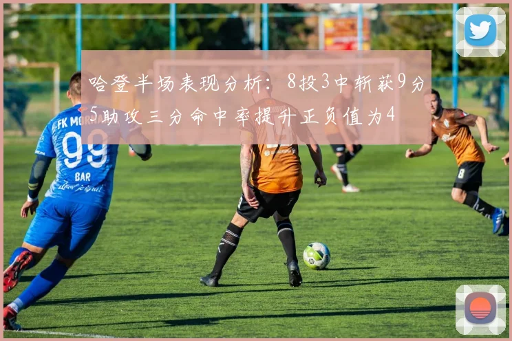 哈登半场表现分析：8投3中斩获9分5助攻三分命中率提升正负值为4