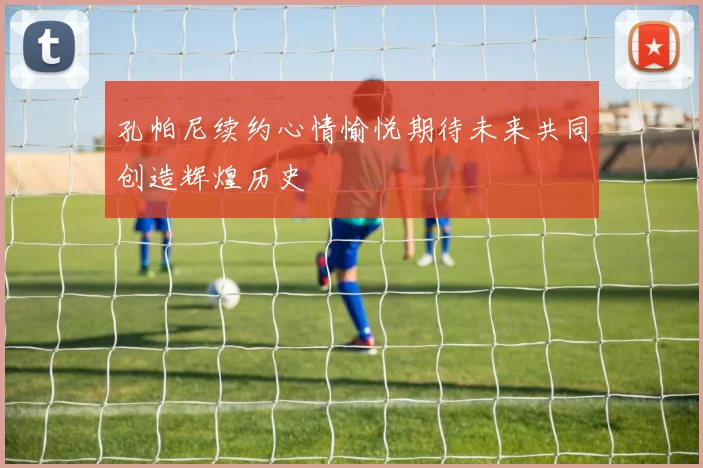 孔帕尼续约心情愉悦期待未来共同创造辉煌历史