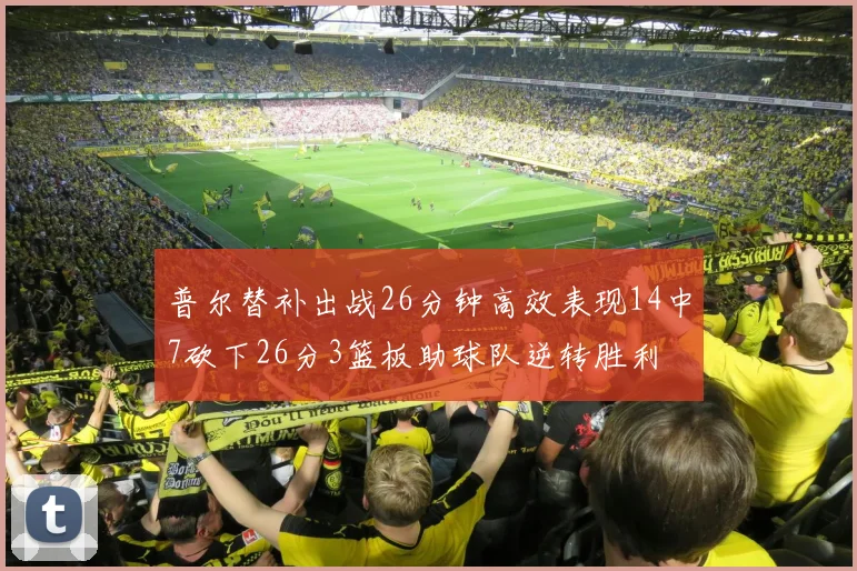 普尔替补出战26分钟高效表现14中7砍下26分3篮板助球队逆转胜利