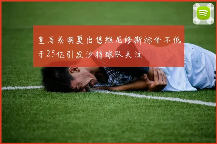 皇马或明夏出售维尼修斯标价不低于25亿引发沙特球队关注