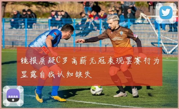 镜报质疑C罗高薪无冠表现罢赛行为显露自我认知缺失