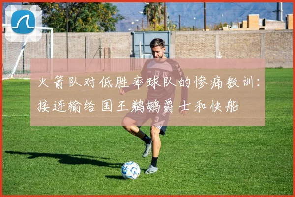 火箭队对低胜率球队的惨痛教训：接连输给国王鹈鹕爵士和快船