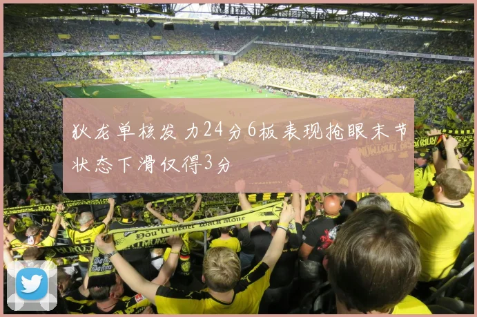 狄龙单核发力24分6板表现抢眼末节状态下滑仅得3分