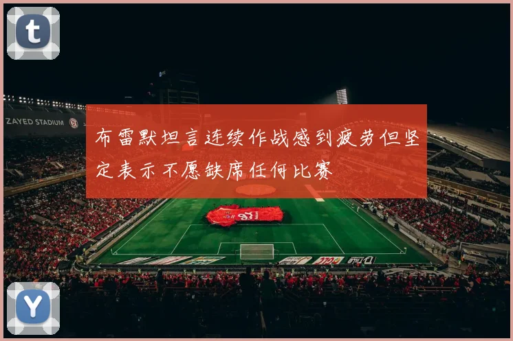 布雷默坦言连续作战感到疲劳但坚定表示不愿缺席任何比赛