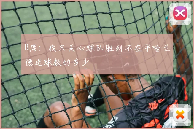 B席：我只关心球队胜利不在乎哈兰德进球数的多少