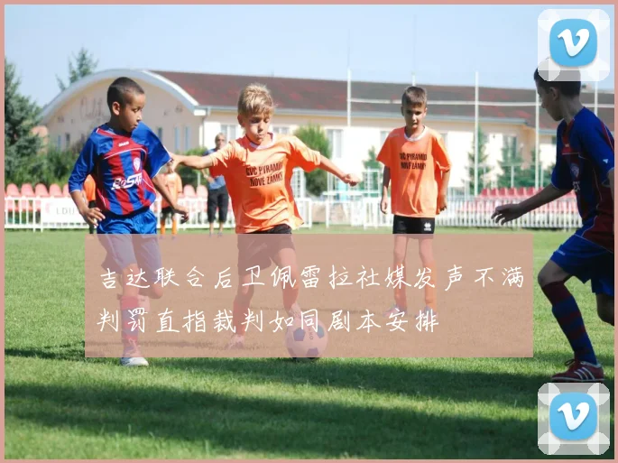 吉达联合后卫佩雷拉社媒发声不满判罚直指裁判如同剧本安排