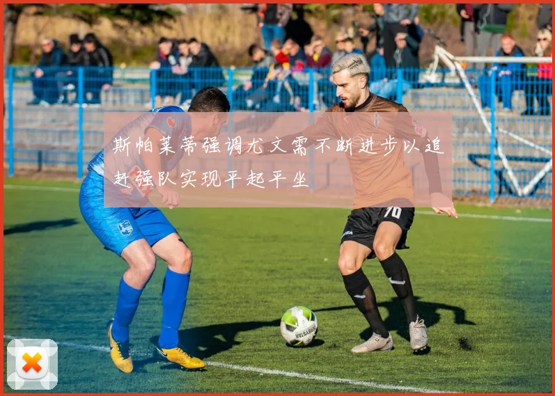 斯帕莱蒂强调尤文需不断进步以追赶强队实现平起平坐