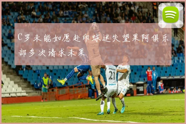 C罗未能如愿赴印球迷失望果阿俱乐部多次请求未果