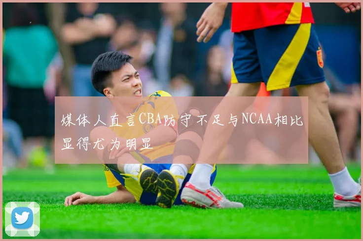 媒体人直言CBA防守不足与NCAA相比显得尤为明显