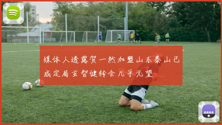 媒体人透露贺一然加盟山东泰山已成定局玄智健转会几乎无望