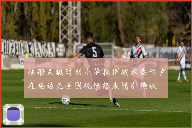 快船关键时刻小范指挥战术泰伦卢在场边无奈围观愤怒表情引热议