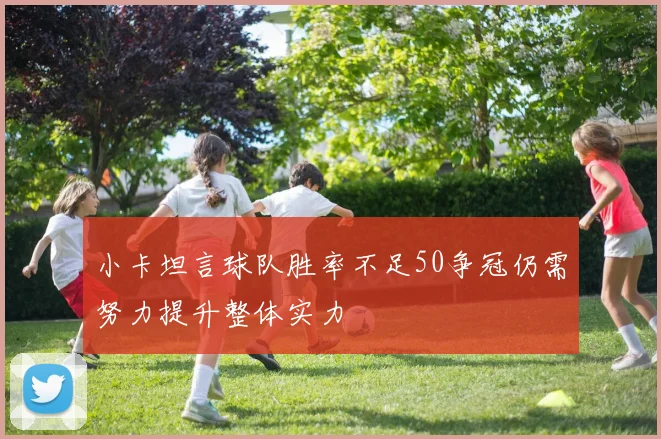 小卡坦言球队胜率不足50争冠仍需努力提升整体实力