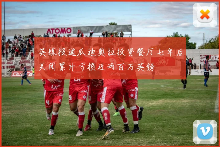 英媒报道瓜迪奥拉投资餐厅七年后关闭累计亏损近两百万英镑
