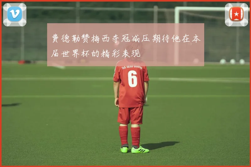 费德勒赞梅西夺冠减压期待他在本届世界杯的精彩表现