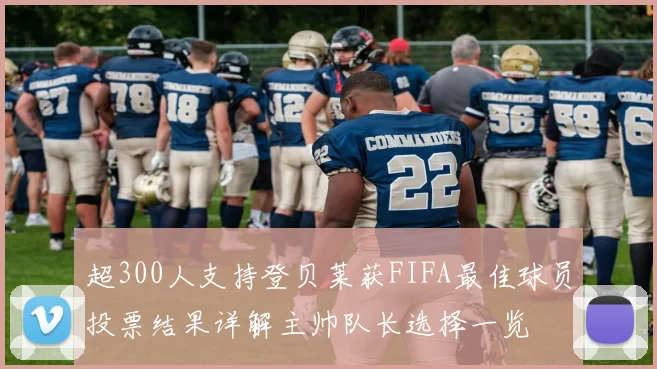 超300人支持登贝莱获FIFA最佳球员投票结果详解主帅队长选择一览