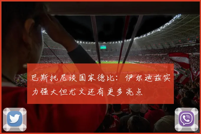 巴斯托尼谈国家德比：伊尔迪兹实力强大但尤文还有更多亮点