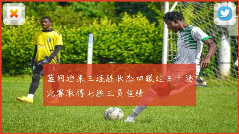 篮网迎来三连胜状态回暖过去十场比赛取得七胜三负佳绩