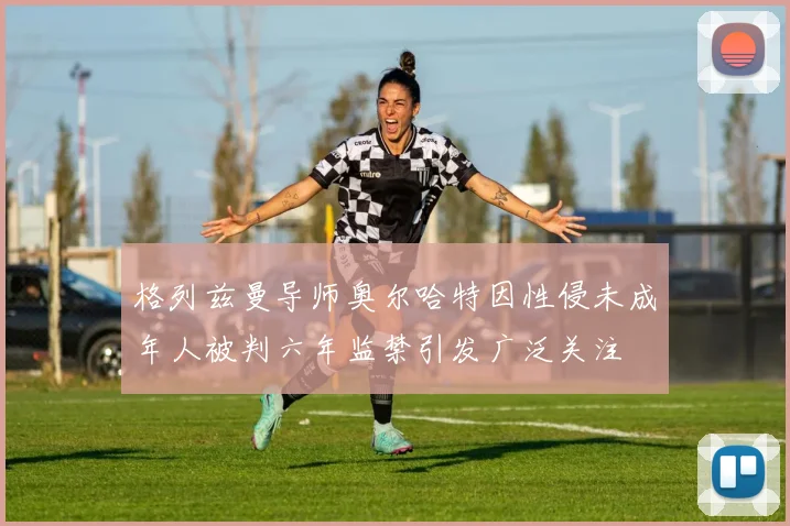 格列兹曼导师奥尔哈特因性侵未成年人被判六年监禁引发广泛关注