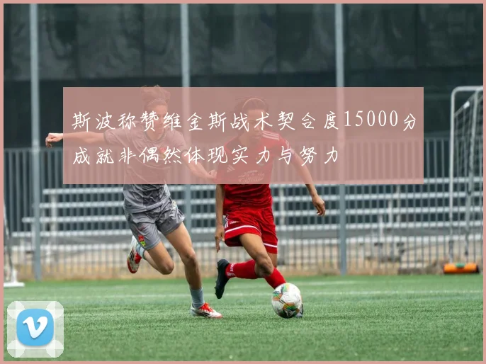 斯波称赞维金斯战术契合度15000分成就非偶然体现实力与努力