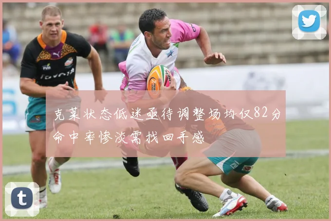 克莱状态低迷亟待调整场均仅82分命中率惨淡需找回手感