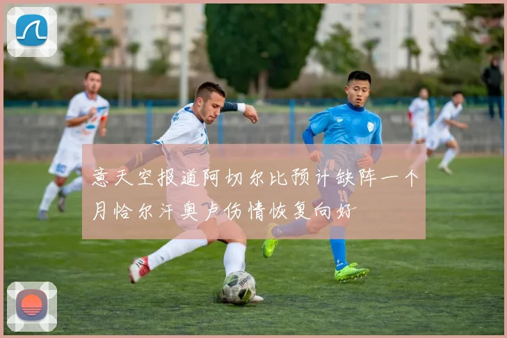 意天空报道阿切尔比预计缺阵一个月恰尔汗奥卢伤情恢复向好