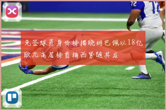 免签球员身价榜揭晓姆巴佩以18亿欧元高居榜首梅西紧随其后