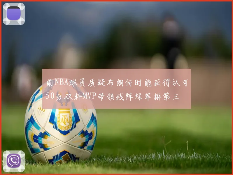 前NBA球员质疑布朗何时能获得认可50分双料MVP带领残阵绿军排第三