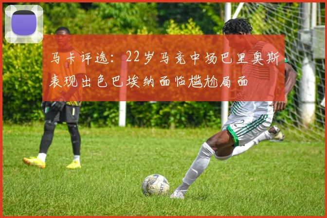 马卡评选：22岁马竞中场巴里奥斯表现出色巴埃纳面临尴尬局面