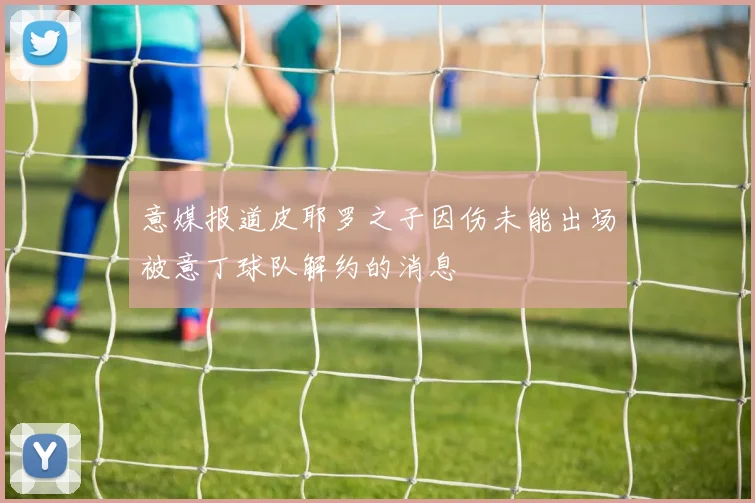 意媒报道皮耶罗之子因伤未能出场被意丁球队解约的消息