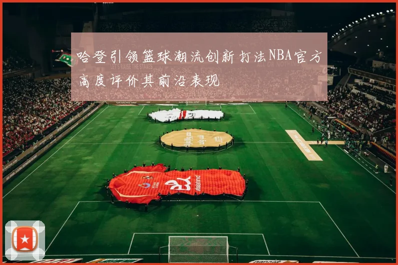 哈登引领篮球潮流创新打法NBA官方高度评价其前沿表现