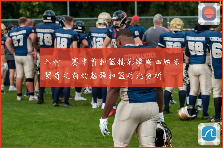 八村塁赛季首扣篮精彩瞬间回顾东契奇之前的勉强扣篮对比分析